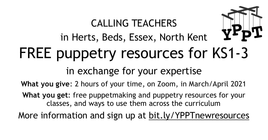 CALLING TEACHERS in Herts, Beds, Essex, North Kent FREE puppetry resources for KS1-3  in exchange for your expertise What you give: 2 hours of your time, on Zoom, in March/April 2021 What you get: free puppetmaking and puppetry resources for your classes, and ways to use them across the curriculum More information and sign up at bit.ly/YPPTnewresources
